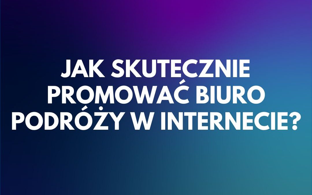 Jak skutecznie promować biuro podróży w internecie?