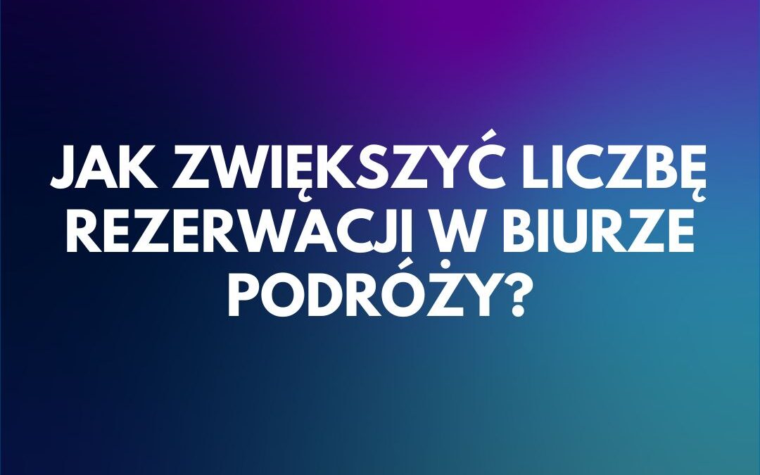 Jak zwiększyć liczbę rezerwacji w biurze podróży?