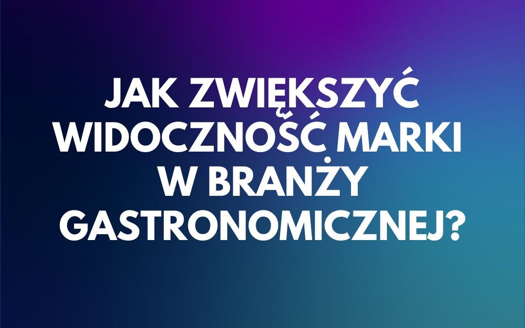 Jak zwiększyć widoczność marki w branży gastronomicznej?