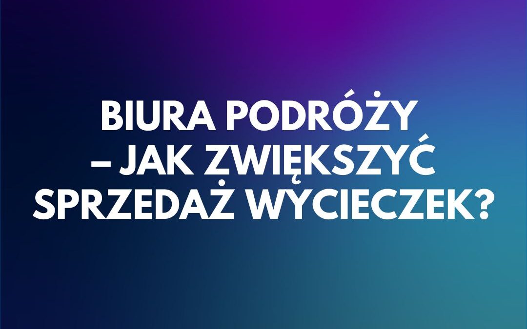 Nowoczesne podejście do reklamy biur podróży – Jak zwiększyć sprzedaż wycieczek?