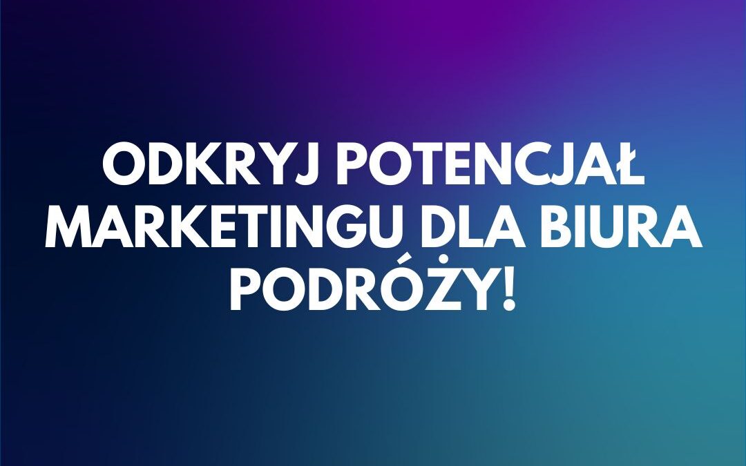 Odkryj potencjał marketingu dla biura podróży – Przyciągnij klientów i zbuduj zaufanie